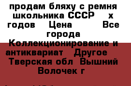 продам бляху с ремня школьника СССР 50-х годов. › Цена ­ 650 - Все города Коллекционирование и антиквариат » Другое   . Тверская обл.,Вышний Волочек г.